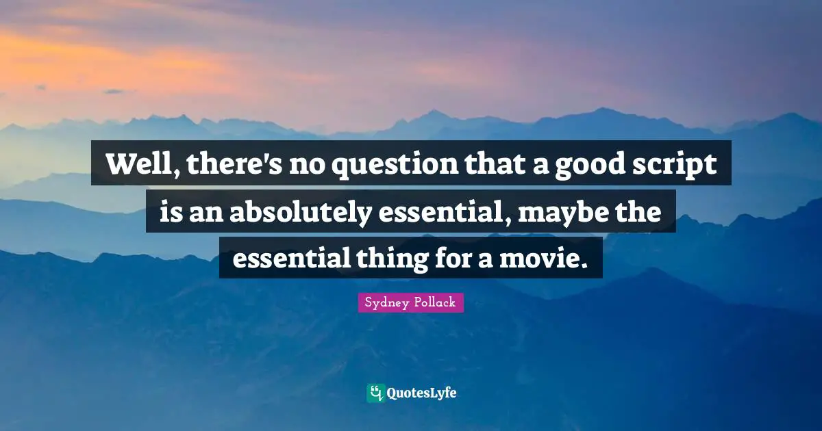 Well, there's no question that a good script is an absolutely essential, maybe the essential thing for a movie.