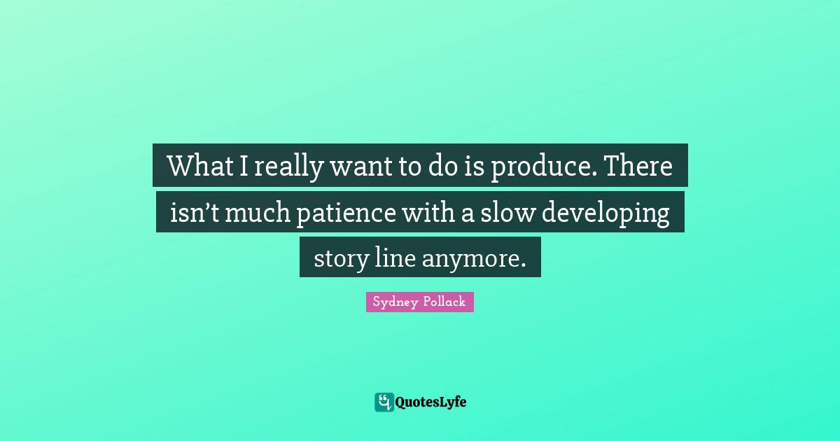 What I really want to do is produce. There isn’t much patience with a slow developing story line anymore.