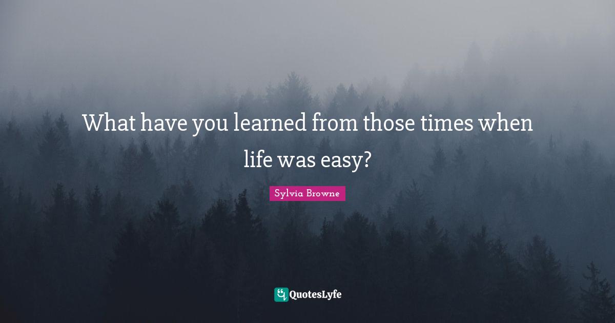 Sylvia Browne Quotes: "What have you learned from those times when life was easy?"