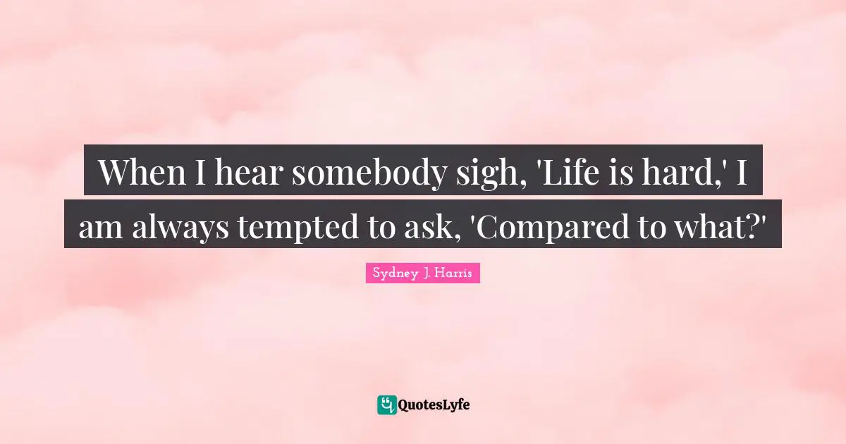 Life Is Hard Quotes: "When I hear somebody sigh, 'Life is hard,' I am always tempted to ask, 'Compared to what?'"