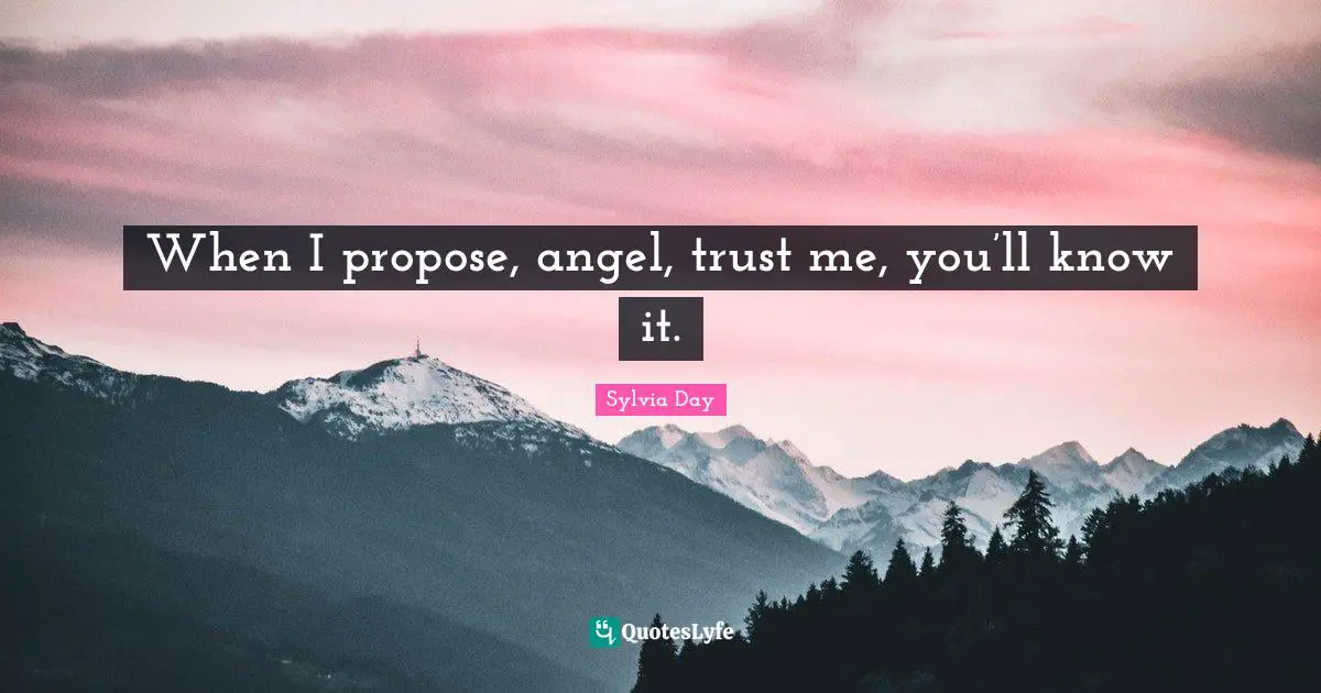 When I propose, angel, trust me, you’ll know it.