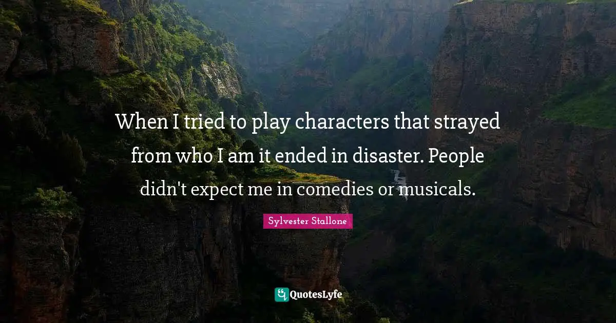When I tried to play characters that strayed from who I am it ended in disaster. People didn't expect me in comedies or musicals.
