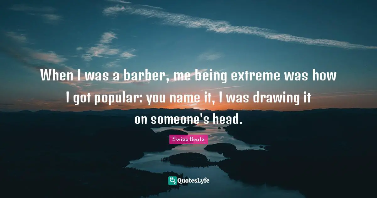 When I was a barber, me being extreme was how I got popular: you name it, I was drawing it on someone's head.