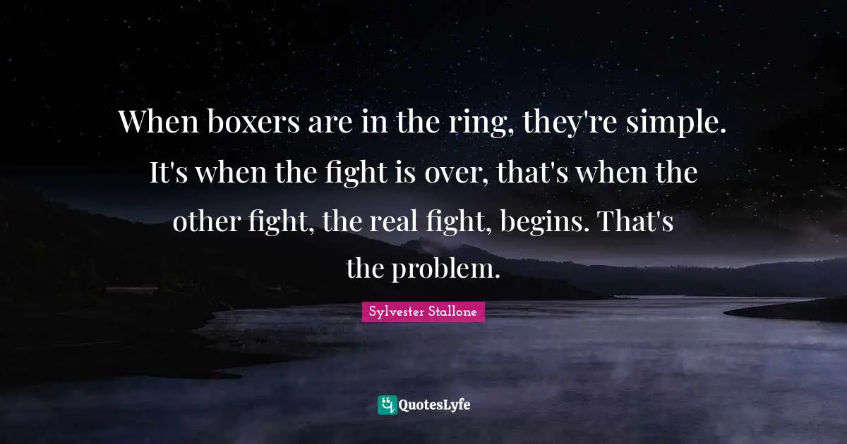 When boxers are in the ring, they're simple. It's when the fight is over, that's when the other fight, the real fight, begins. That's the problem.