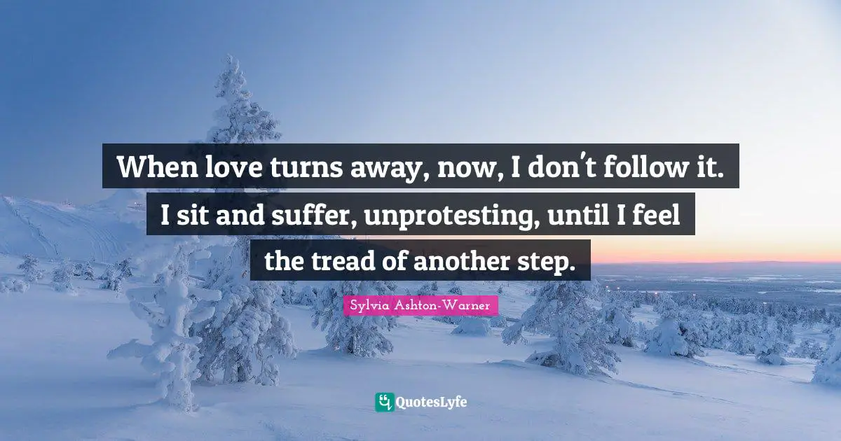 When love turns away, now, I don't follow it. I sit and suffer, unprotesting, until I feel the tread of another step.