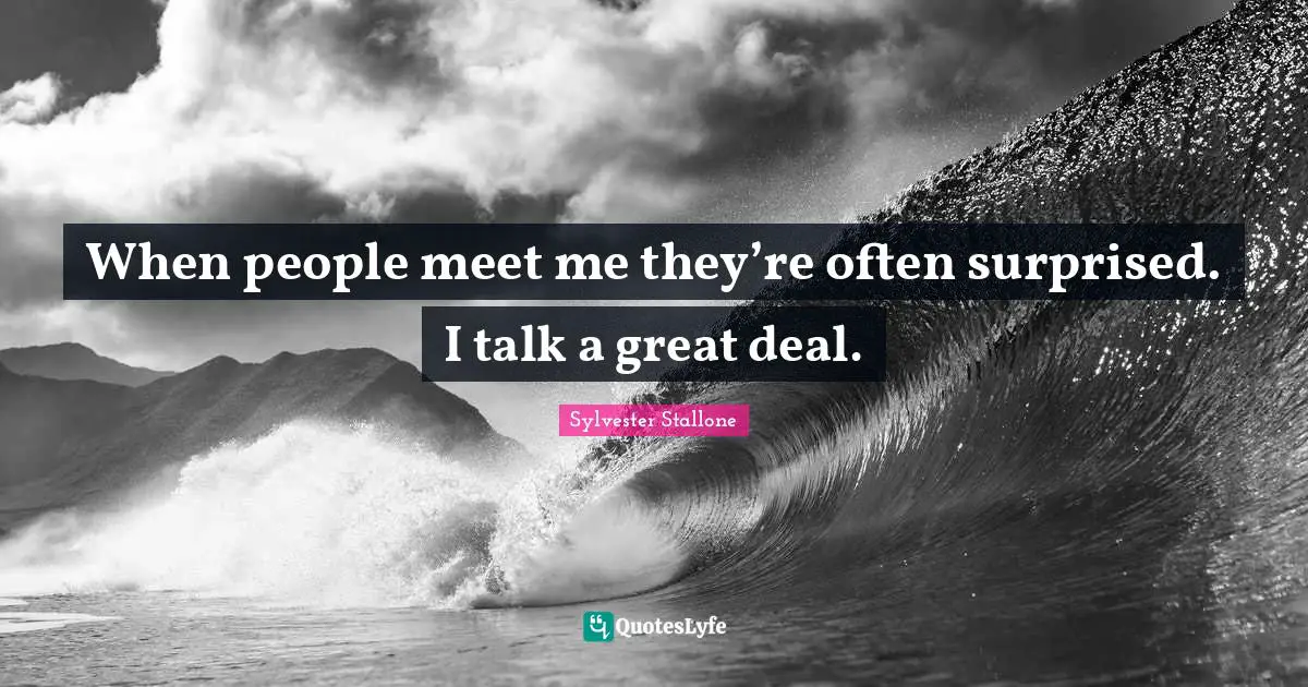 When people meet me they’re often surprised. I talk a great deal.