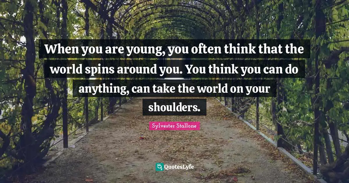 When you are young, you often think that the world spins around you. You think you can do anything, can take the world on your shoulders.