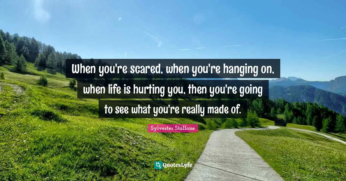 Sylvester Stallone Quotes: "When you're scared, when you're hanging on, when life is hurting you, then you're going to see what you're really made of."