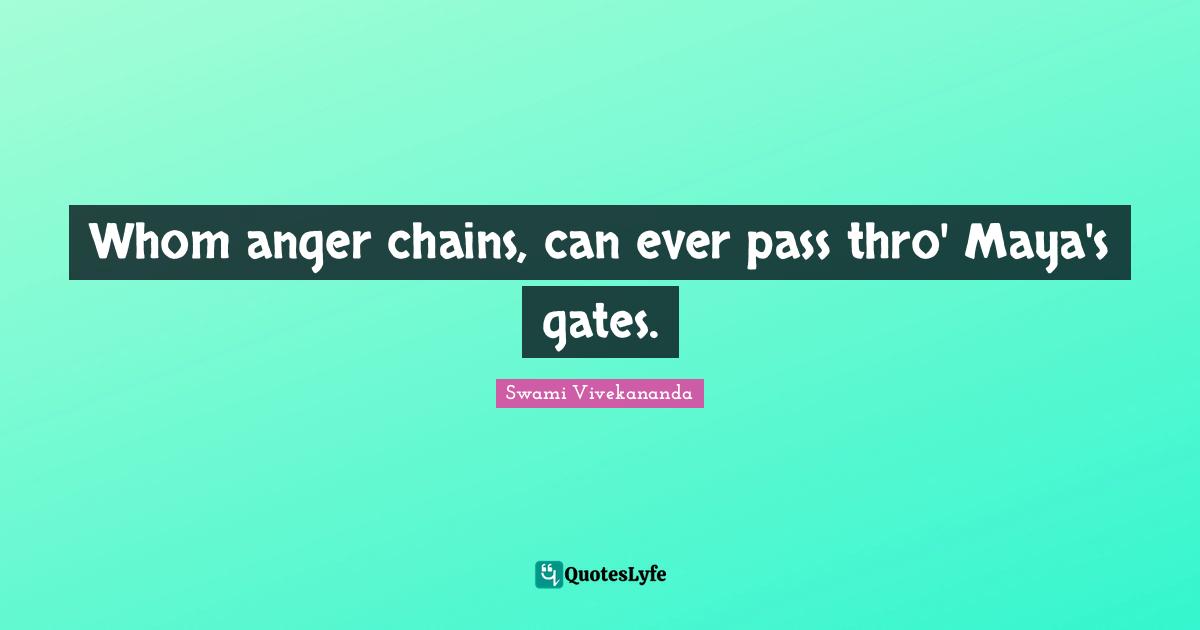 Whom anger chains, can ever pass thro' Maya's gates.