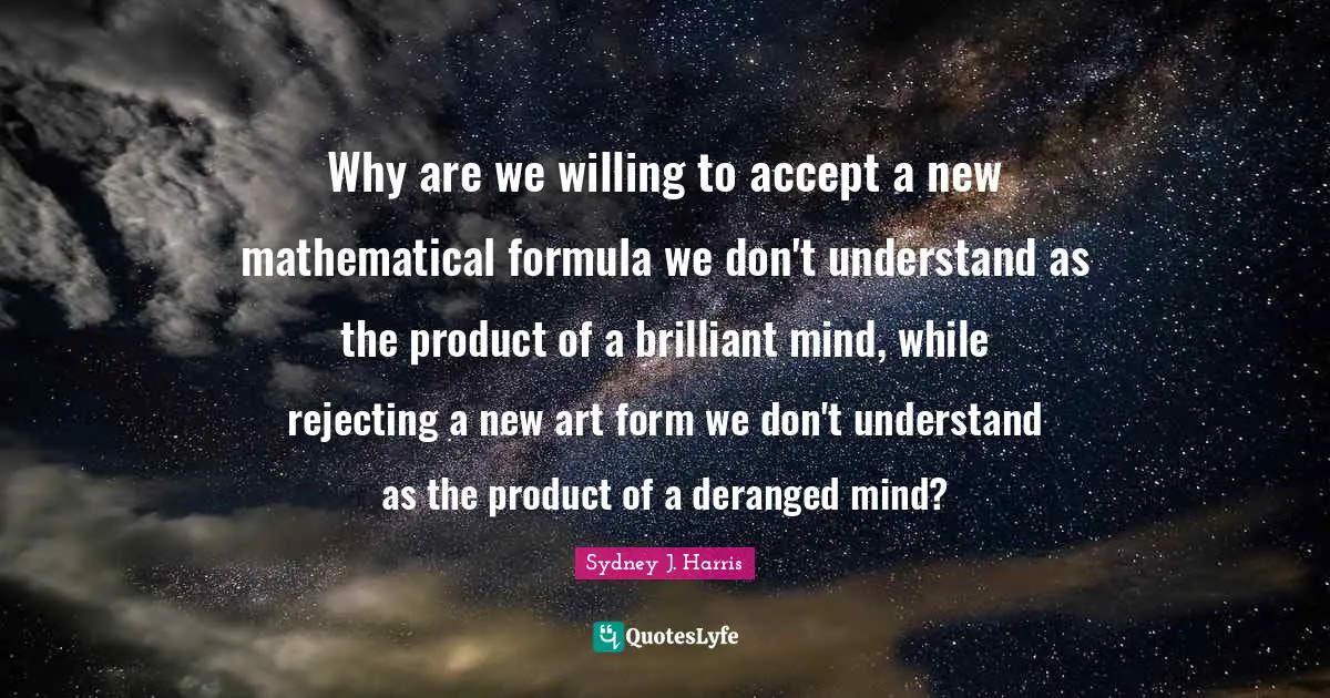Why are we willing to accept a new mathematical formula we don't understand as the product of a brilliant mind, while rejecting a new art form we don't understand as the product of a deranged mind?