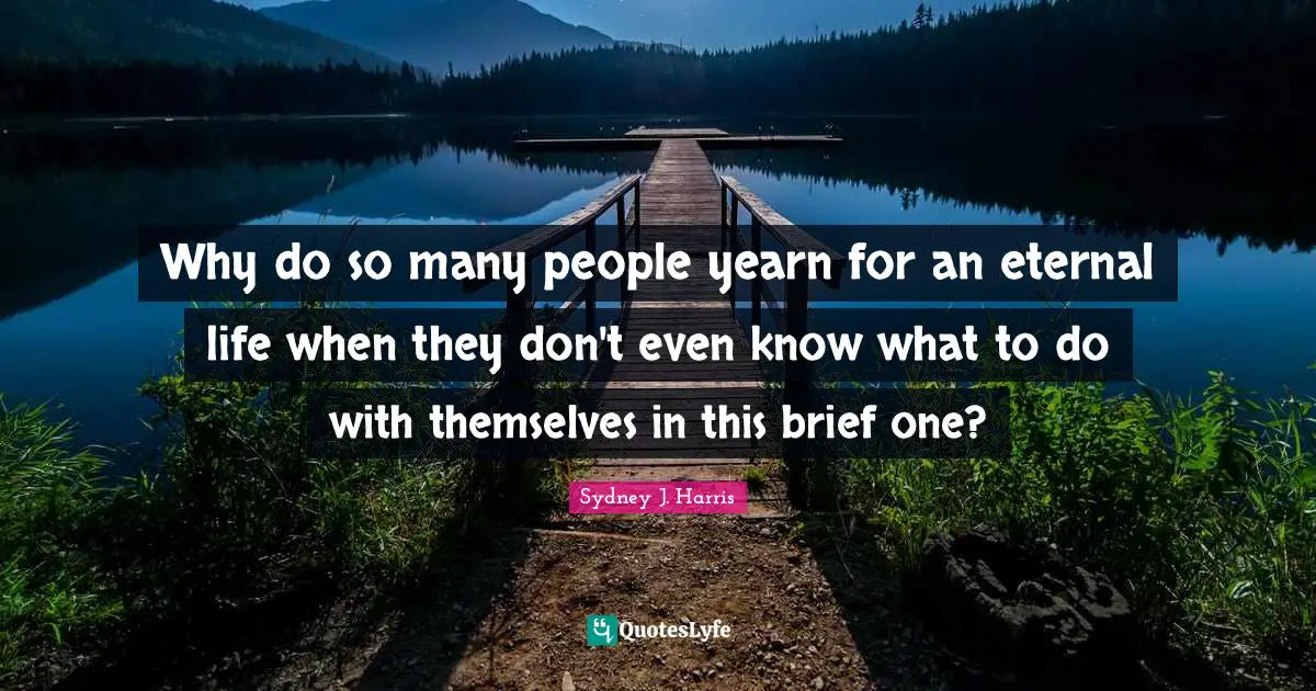 Why do so many people yearn for an eternal life when they don't even know what to do with themselves in this brief one?