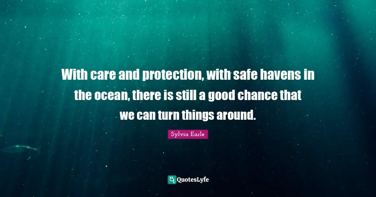 Sylvia Earle Quotes: "With care and protection, with safe havens in the ocean, there is still a good chance that we can turn things around."