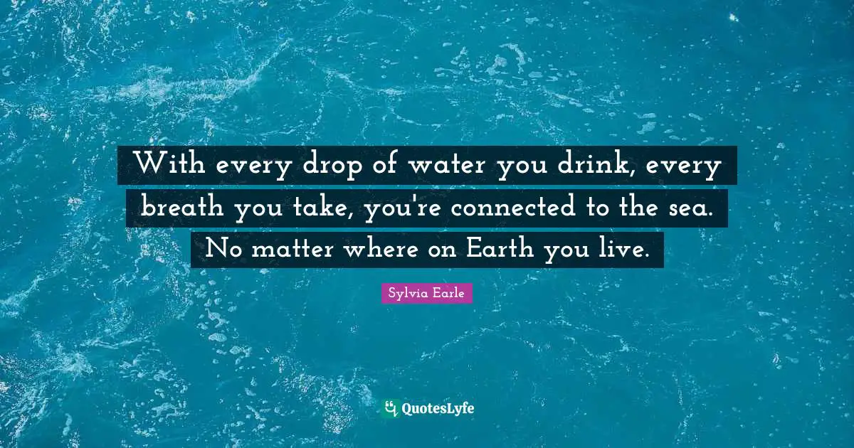 Sea Quotes: "With every drop of water you drink, every breath you take, you're connected to the sea. No matter where on Earth you live."
