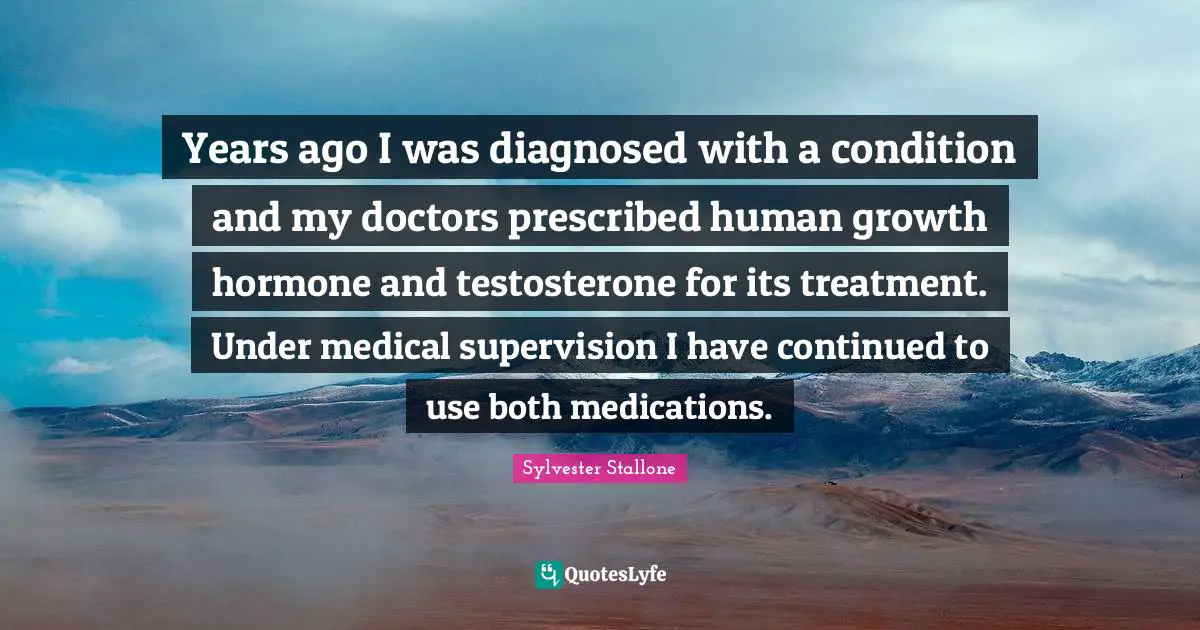 Supervision Quotes: "Years ago I was diagnosed with a condition and my doctors prescribed human growth hormone and testosterone for its treatment. Under medical supervision I have continued to use both medications."