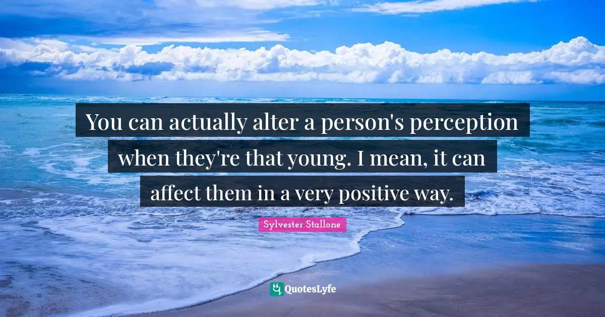 You can actually alter a person's perception when they're that young. I mean, it can affect them in a very positive way.