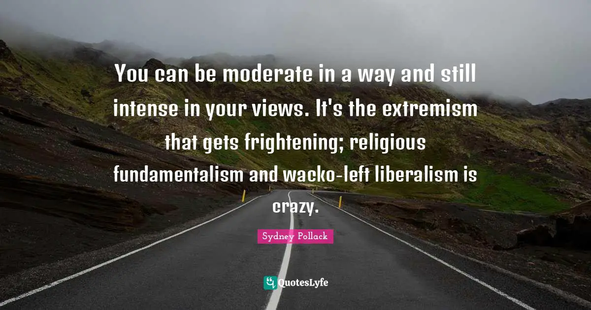 Fundamentalism Quotes: "You can be moderate in a way and still intense in your views. It's the extremism that gets frightening; religious fundamentalism and wacko-left liberalism is crazy."