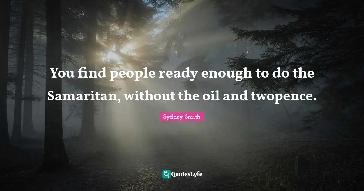 You find people ready enough to do the Samaritan, without the oil and twopence.