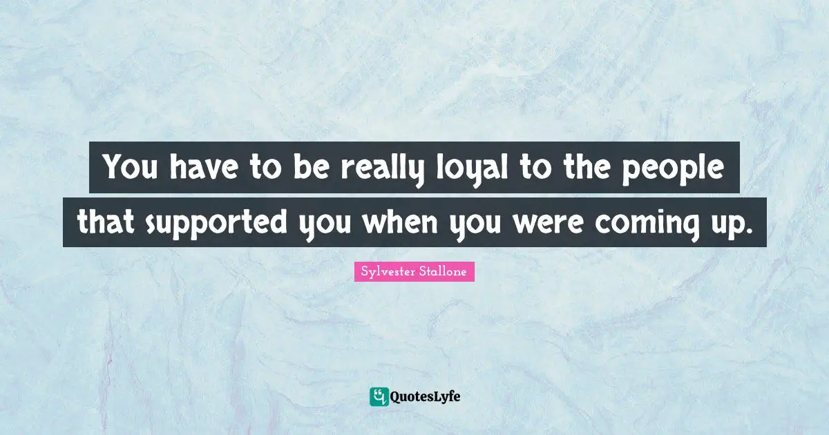You have to be really loyal to the people that supported you when you were coming up.