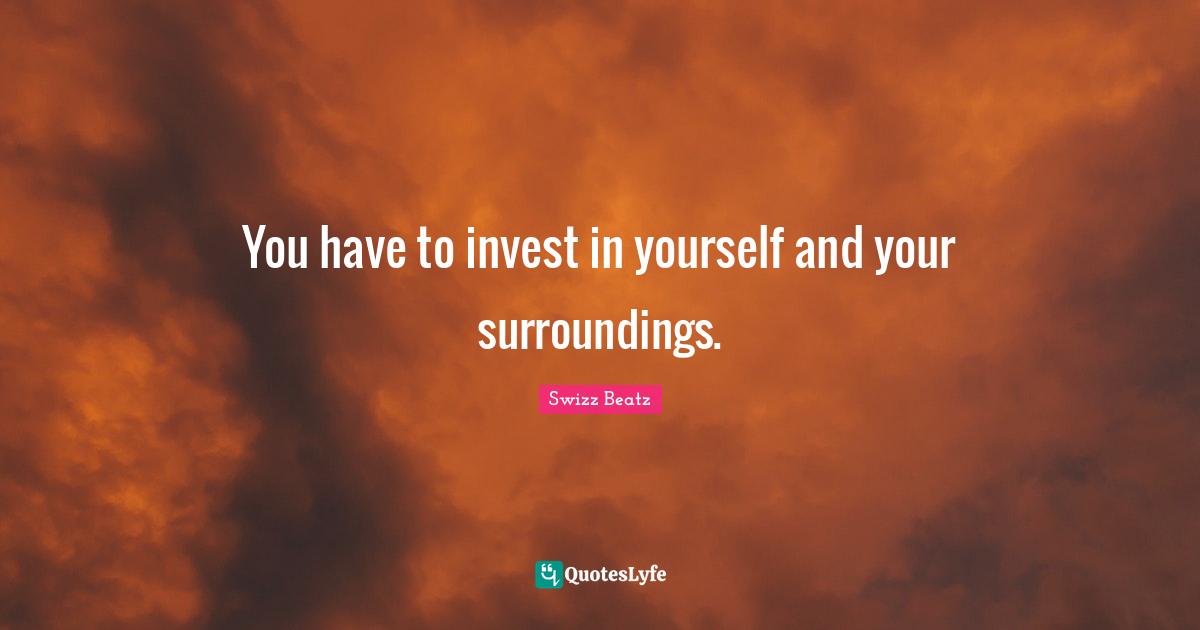 You have to invest in yourself and your surroundings.