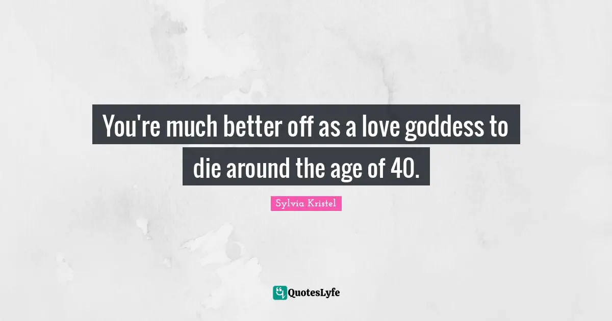 You're much better off as a love goddess to die around the age of 40.