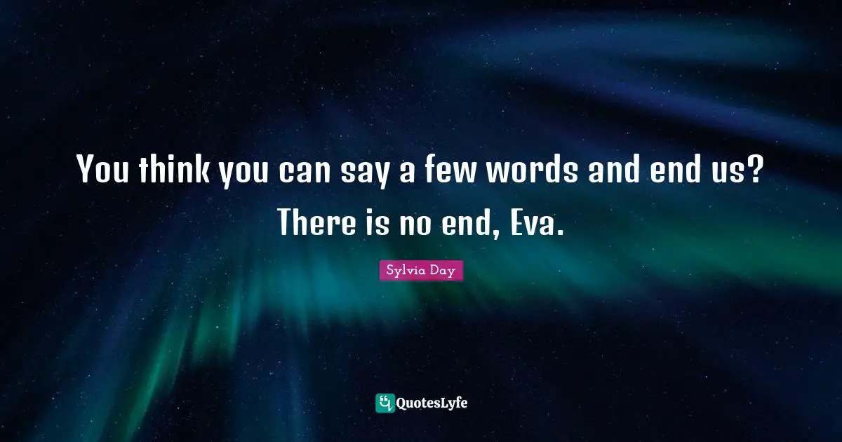 You think you can say a few words and end us? There is no end, Eva.