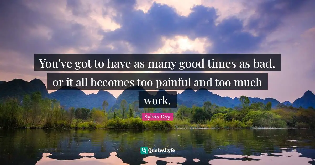 You've got to have as many good times as bad, or it all becomes too painful and too much work.