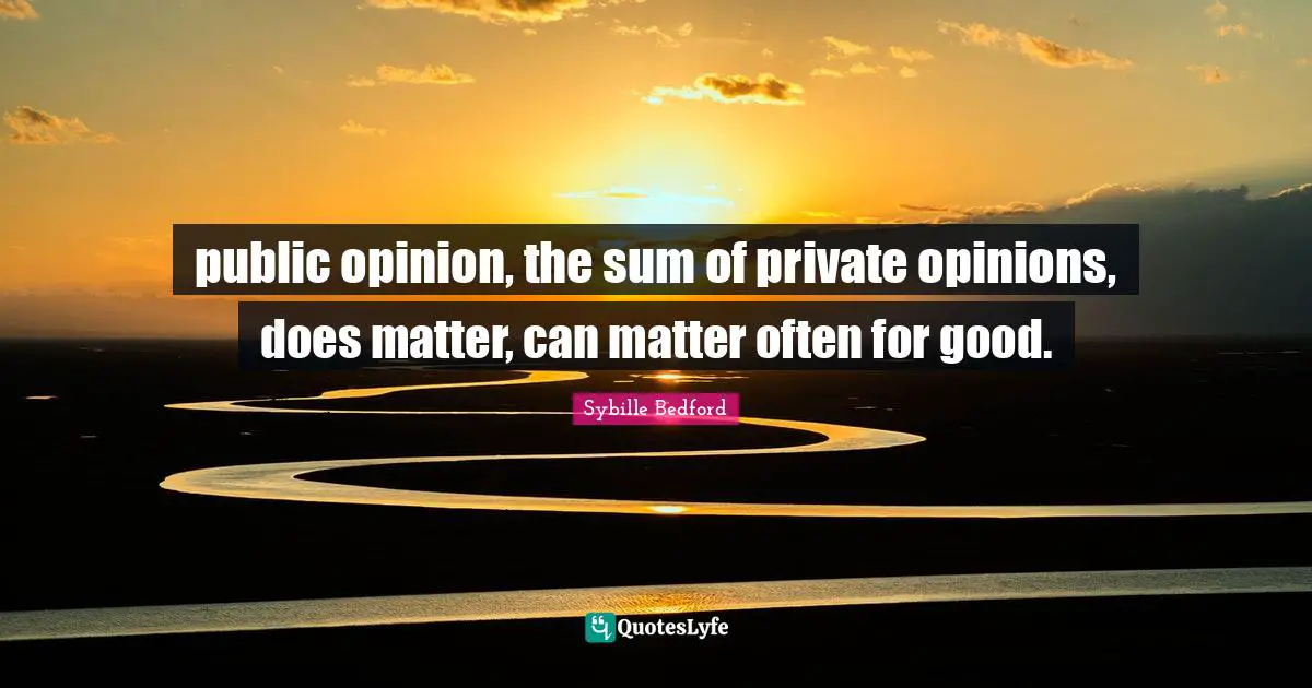 public opinion, the sum of private opinions, does matter, can matter often for good.