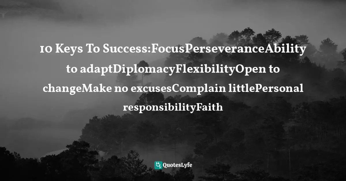 10 Keys To Success:FocusPerseveranceAbility to adaptDiplomacyFlexibilityOpen to changeMake no excusesComplain littlePersonal responsibilityFaith