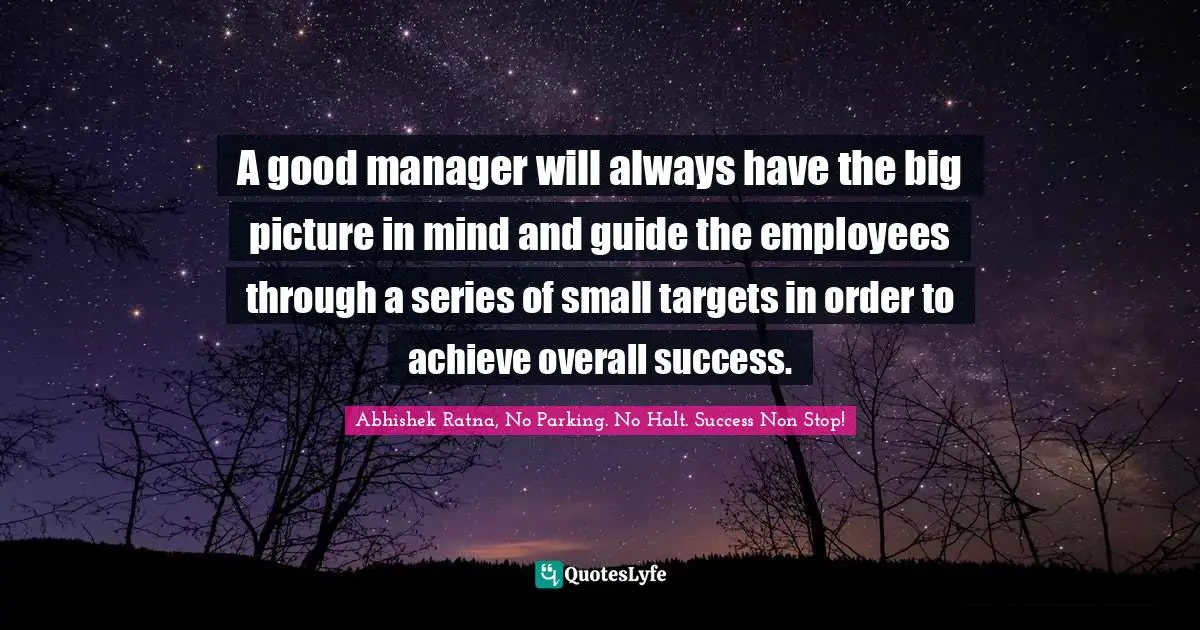 A good manager will always have the big picture in mind and guide the employees through a series of small targets in order to achieve overall success.