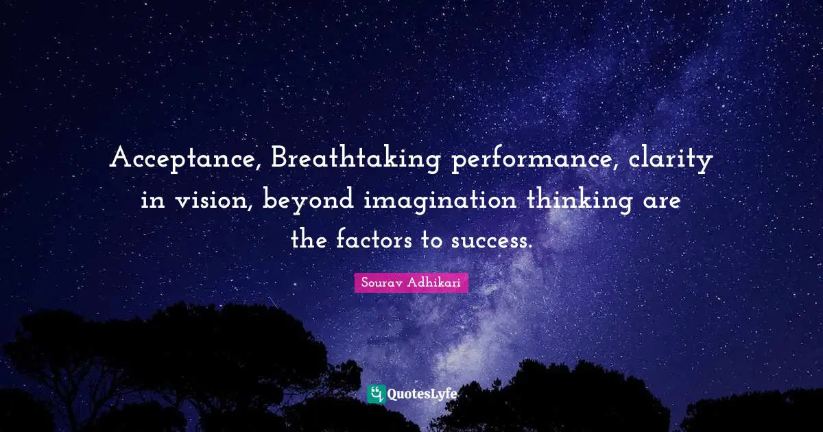 Acceptance, Breathtaking performance, clarity in vision, beyond imagination thinking are the factors to success.