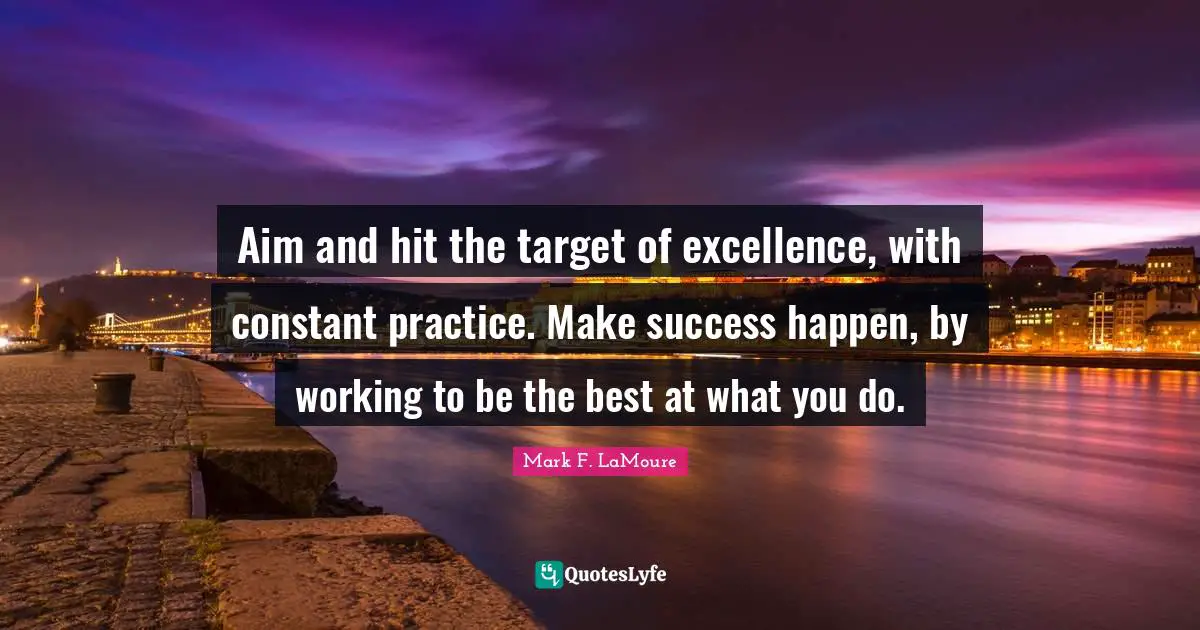 Aim and hit the target of excellence, with constant practice. Make success happen, by working to be the best at what you do.