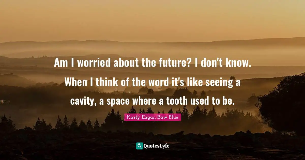 Am I worried about the future? I don't know. When I think of the word it's like seeing a cavity, a space where a tooth used to be.