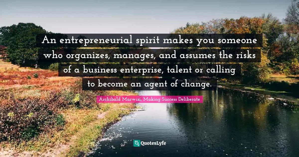 An entrepreneurial spirit makes you someone who organizes, manages, and assumes the risks of a business enterprise, talent or calling to become an agent of change.