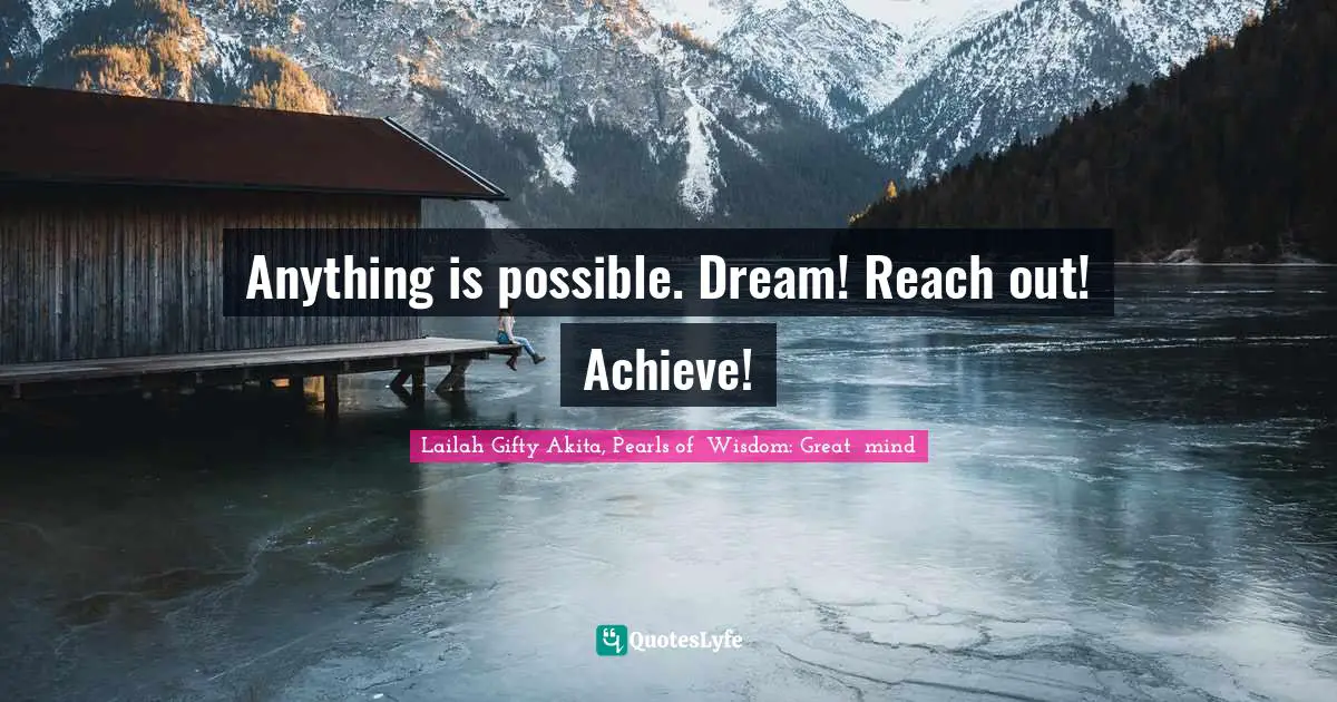 Anything is possible. Dream! Reach out! Achieve!