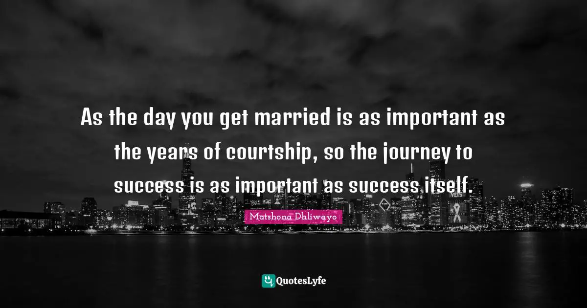 As the day you get married is as important as the years of courtship, so the journey to success is as important as success itself.