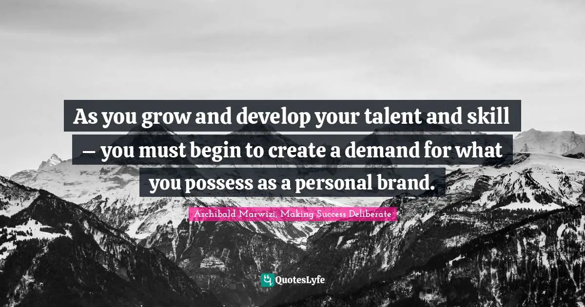 Archibald Marwizi, Making Success Deliberate Quotes: "As you grow and develop your talent and skill – you must begin to create a demand for what you possess as a personal brand."