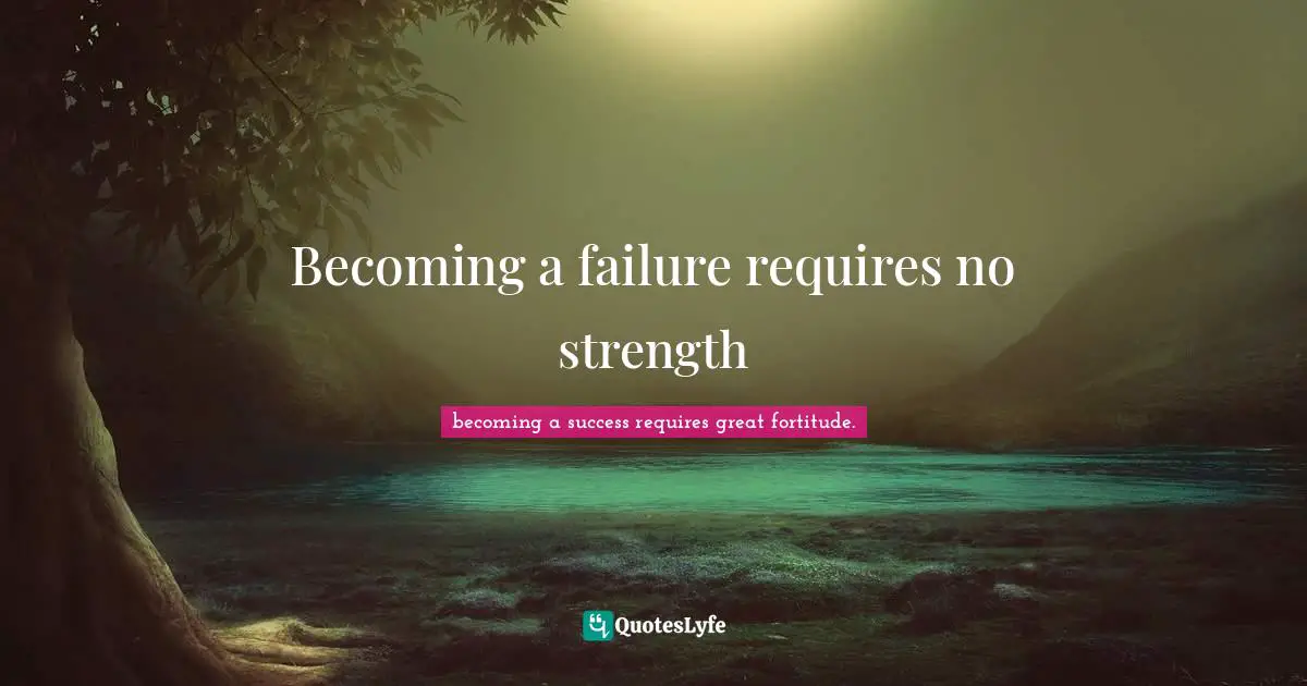 Becoming a failure requires no strength