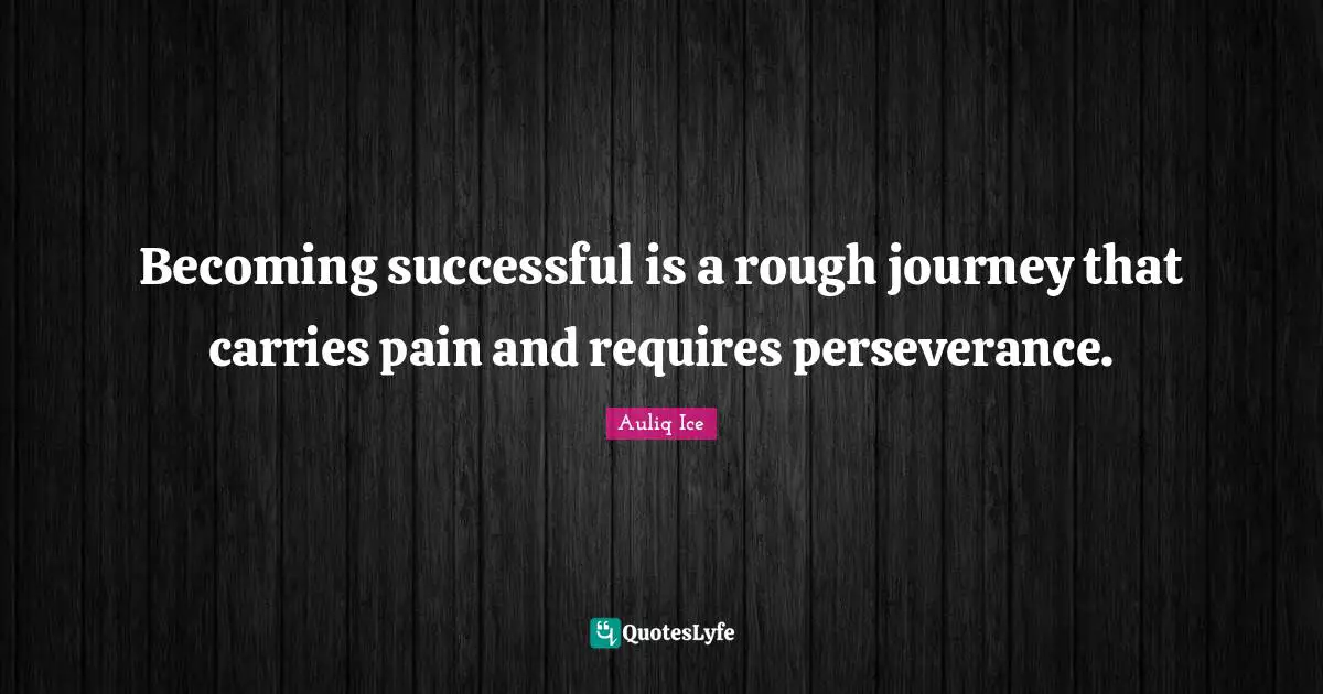Becoming successful is a rough journey that carries pain and requires perseverance.