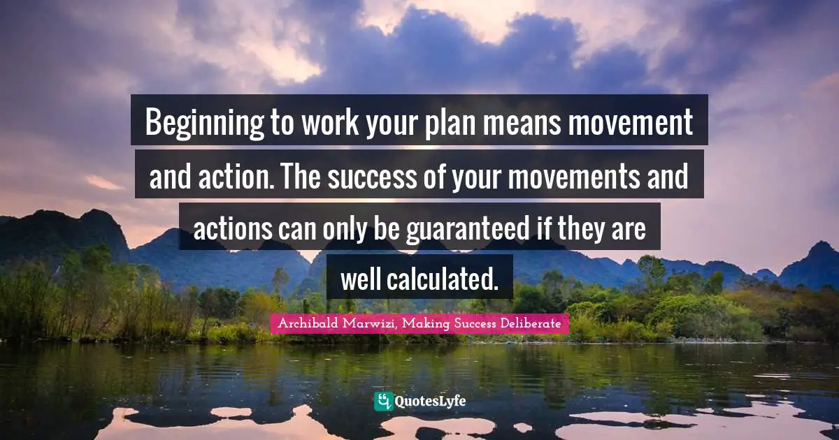 Beginning to work your plan means movement and action. The success of your movements and actions can only be guaranteed if they are well calculated.