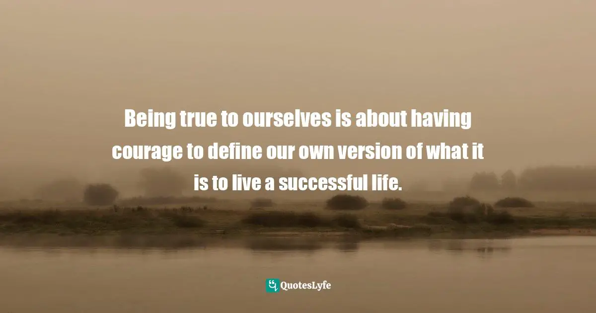 Authentic Self Quotes: "Being true to ourselves is about having courage to define our own version of what it is to live a successful life."