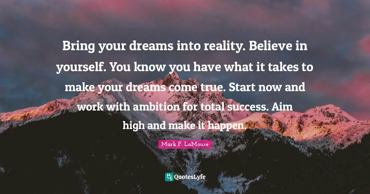 Bring your dreams into reality. Believe in yourself. You know you have what it takes to make your dreams come true. Start now and work with ambition for total success. Aim high and make it happen.