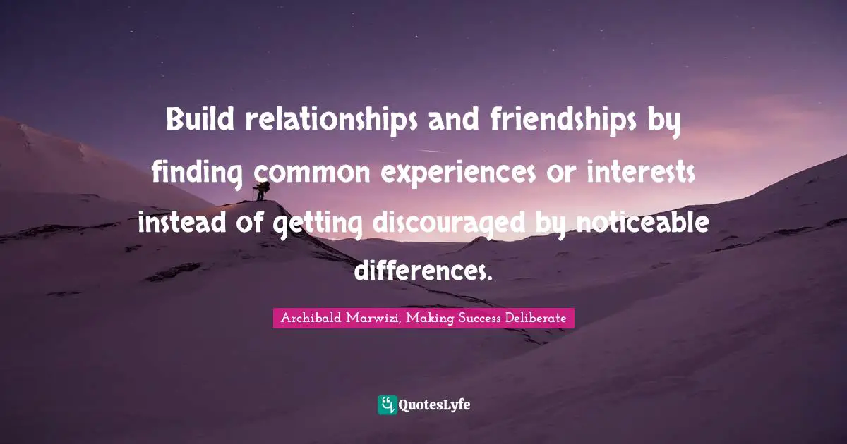 Archibald Marwizi, Making Success Deliberate Quotes: Build relationships and friendships by finding common experiences or interests instead of getting discouraged by noticeable differences.