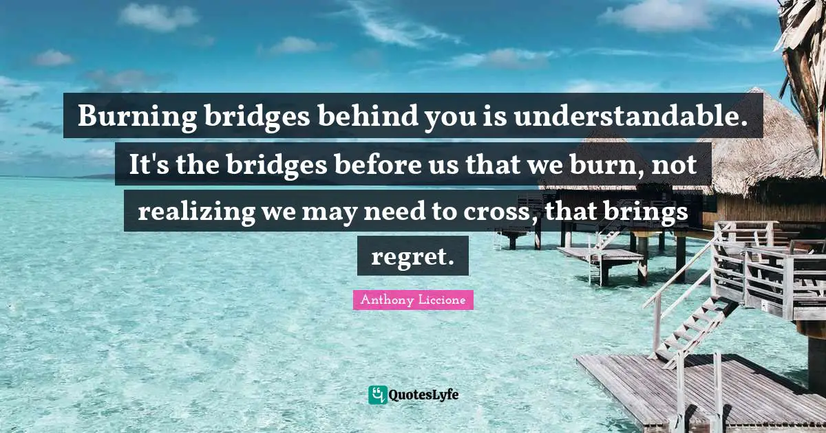 Turning Point Quotes: "Burning bridges behind you is understandable. It's the bridges before us that we burn, not realizing we may need to cross, that brings regret."