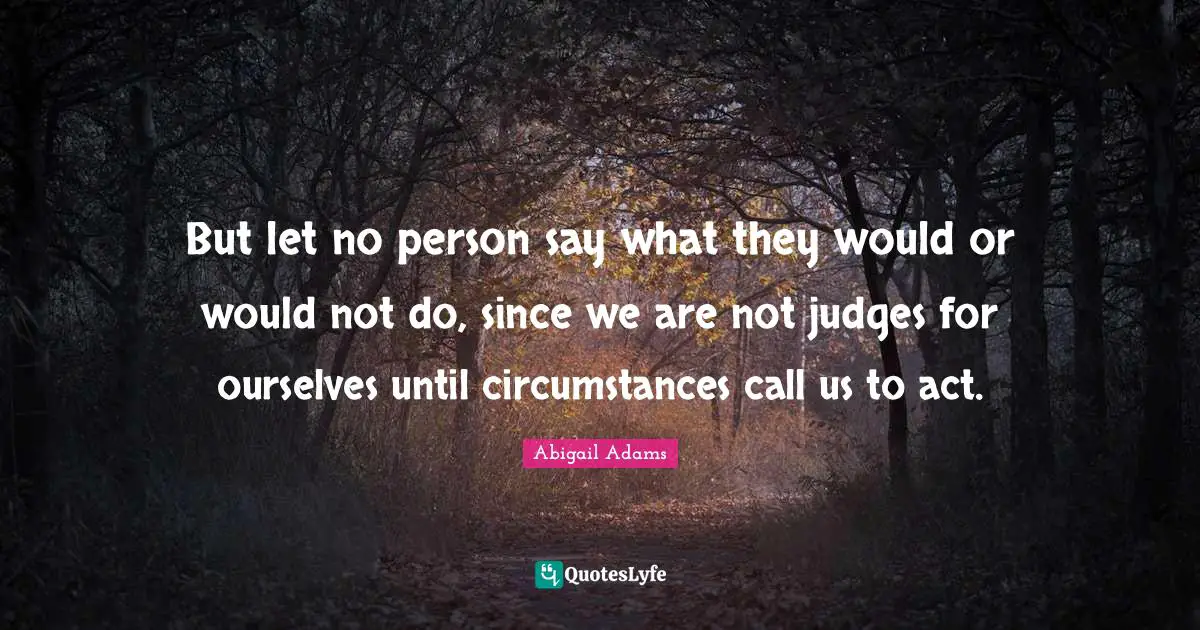 Abigail Adams Quotes: "But let no person say what they would or would not do, since we are not judges for ourselves until circumstances call us to act."