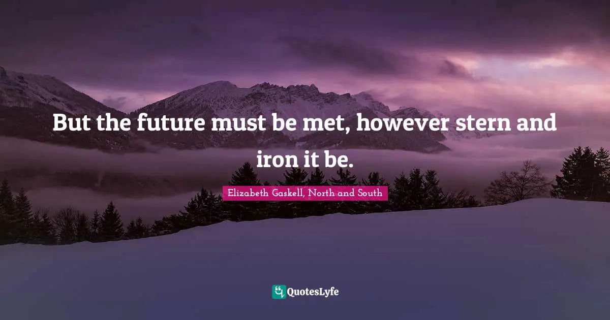 But the future must be met, however stern and iron it be.