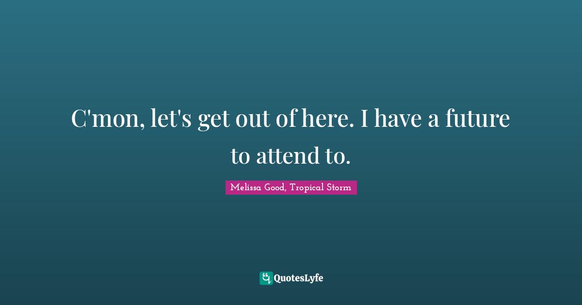 C'mon, let's get out of here. I have a future to attend to.
