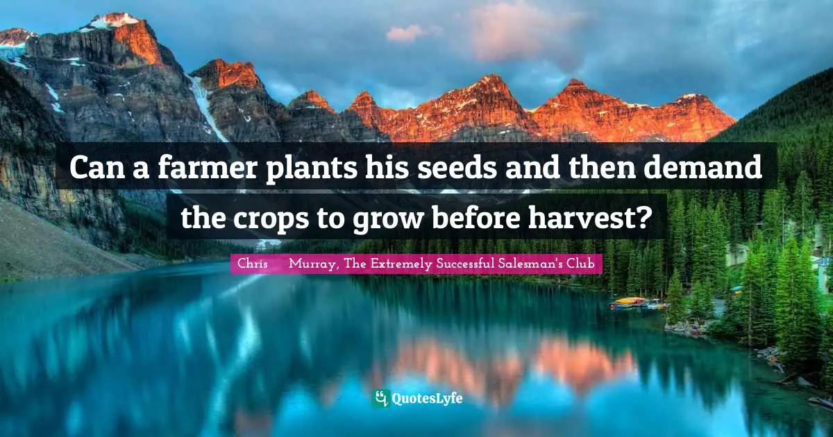 Strategies Quotes: "Can a farmer plants his seeds and then demand the crops to grow before harvest?"