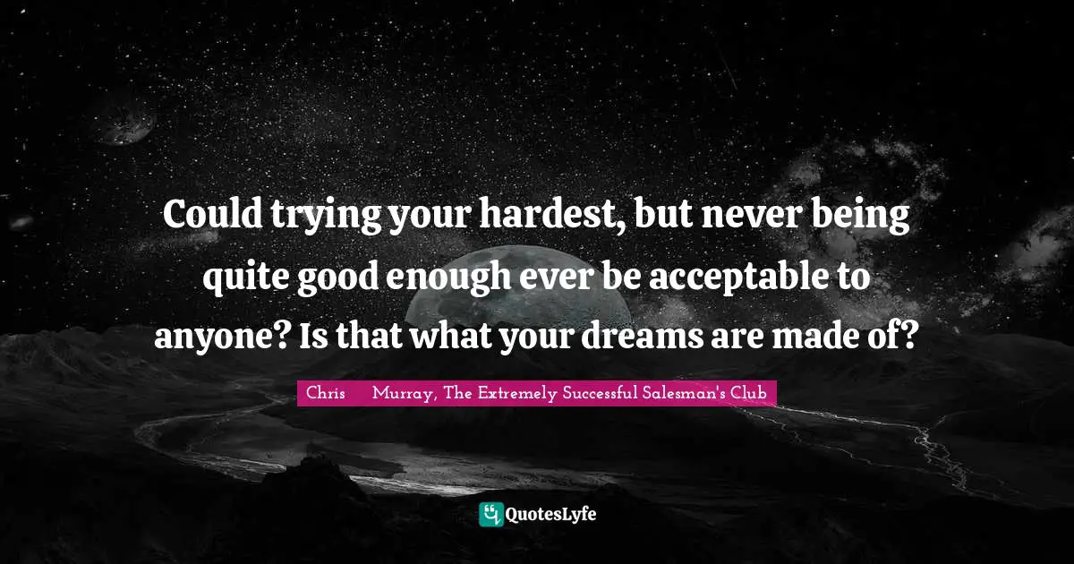 Chris     Murray Quotes: "Could trying your hardest, but never being quite good enough ever be acceptable to anyone? Is that what your dreams are made of?"