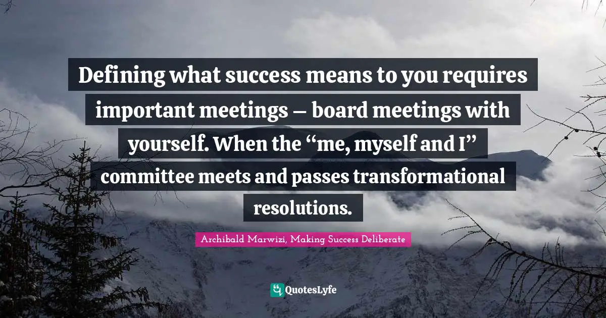 Defining what success means to you requires important meetings – board meetings with yourself. When the “me, myself and I” committee meets and passes transformational resolutions.