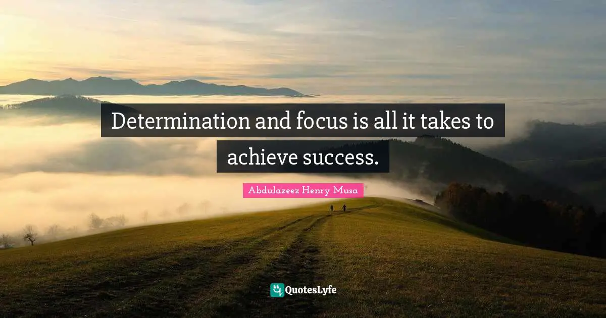 Determination and focus is all it takes to achieve success.